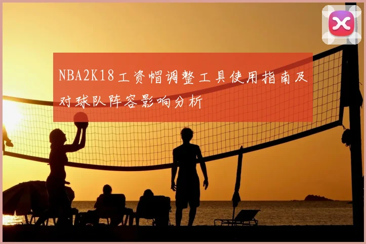 NBA2K18工资帽调整工具使用指南及对球队阵容影响分析
