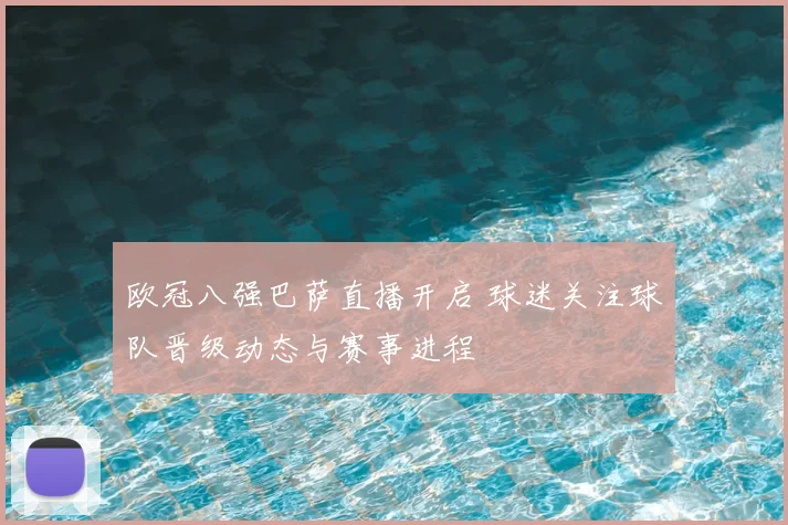 欧冠八强巴萨直播开启 球迷关注球队晋级动态与赛事进程