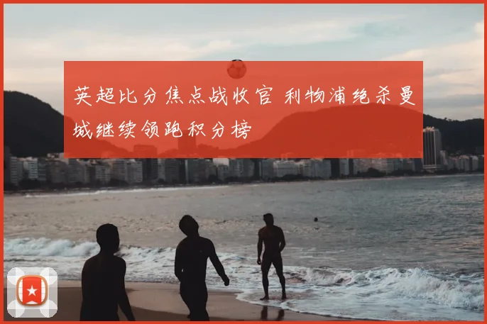 英超比分焦点战收官 利物浦绝杀曼城继续领跑积分榜