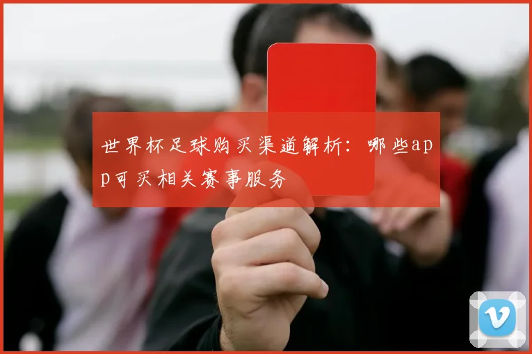 世界杯足球购买渠道解析:哪些app可买相关赛事服务