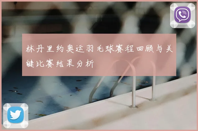 林丹里约奥运羽毛球赛程回顾与关键比赛结果分析