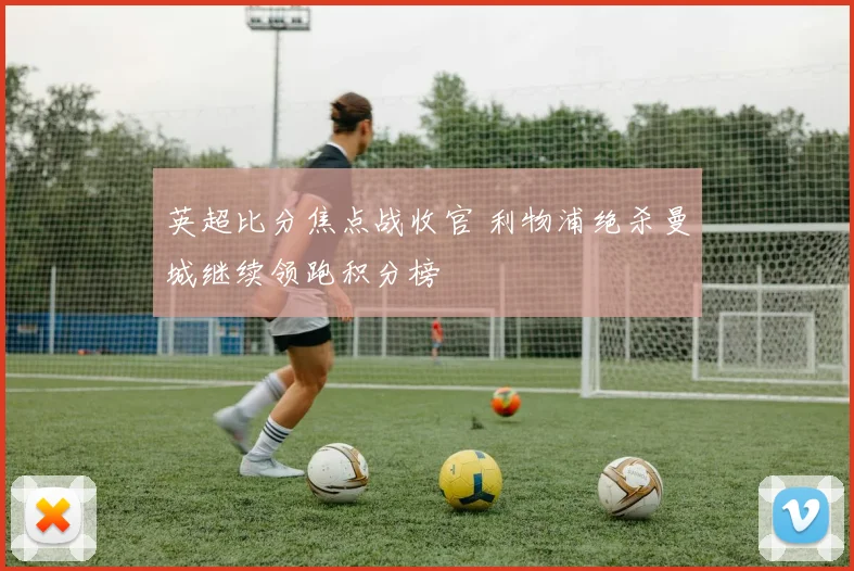 英超比分焦点战收官 利物浦绝杀曼城继续领跑积分榜