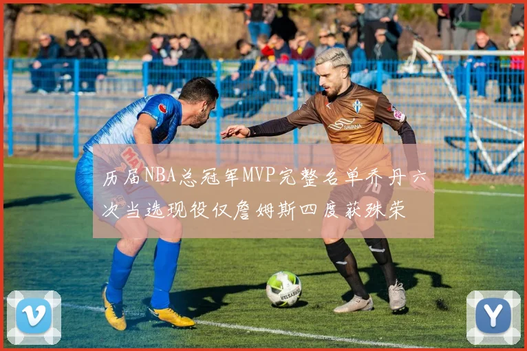历届NBA总冠军MVP完整名单乔丹六次当选现役仅詹姆斯四度获殊荣