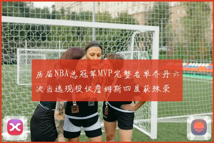 历届NBA总冠军MVP完整名单乔丹六次当选现役仅詹姆斯四度获殊荣