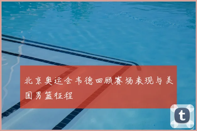北京奥运会韦德回顾赛场表现与美国男篮征程