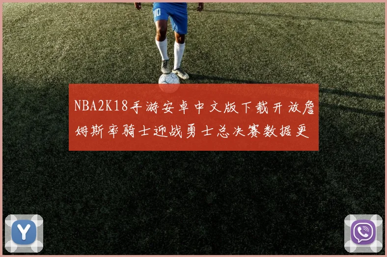 NBA2K18手游安卓中文版下载开放詹姆斯率骑士迎战勇士总决赛数据更新