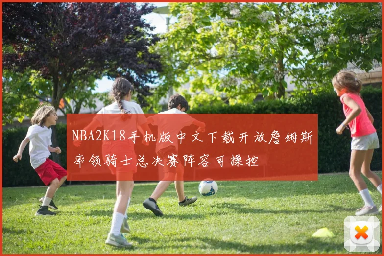 NBA2K18手机版中文下载开放詹姆斯率领骑士总决赛阵容可操控