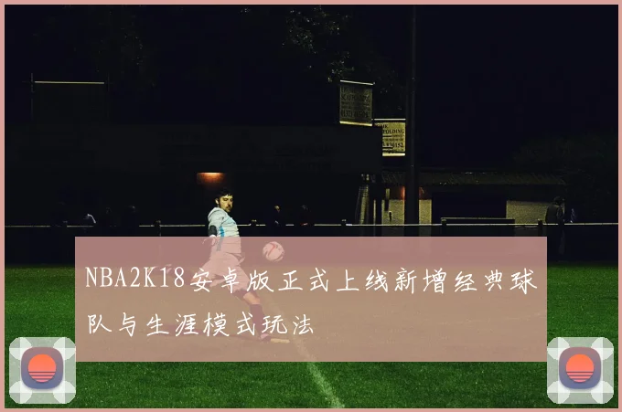 NBA2K18安卓版正式上线新增经典球队与生涯模式玩法