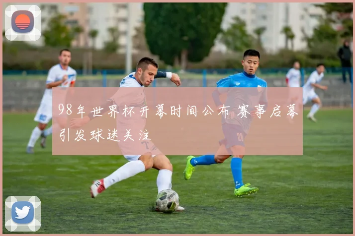 98年世界杯开幕时间公布 赛事启幕引发球迷关注