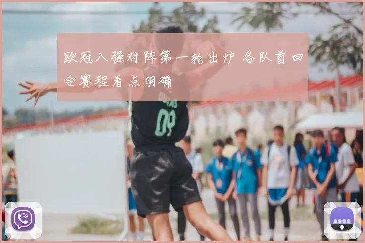 欧冠八强对阵第一轮出炉 各队首回合赛程看点明确