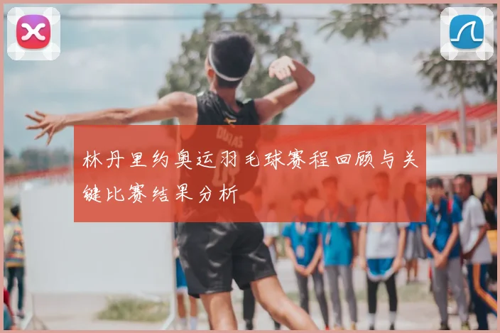 林丹里约奥运羽毛球赛程回顾与关键比赛结果分析