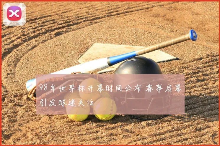 98年世界杯开幕时间公布 赛事启幕引发球迷关注