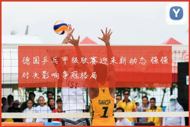 德国乒乓甲级联赛迎来新动态 强强对决影响争冠格局