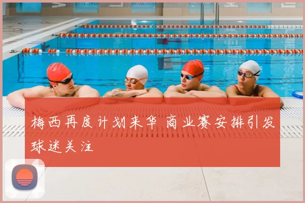 梅西再度计划来华 商业赛安排引发球迷关注