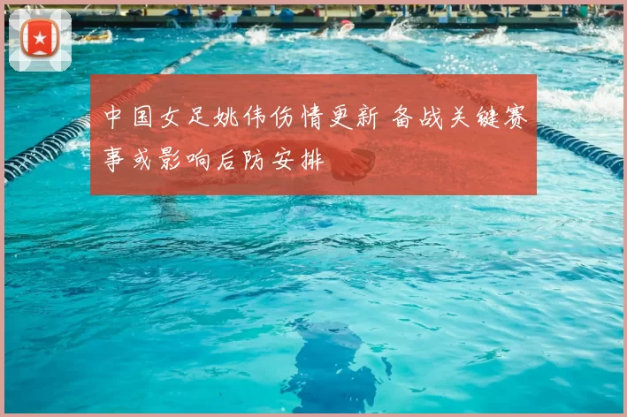 中国女足姚伟伤情更新 备战关键赛事或影响后防安排