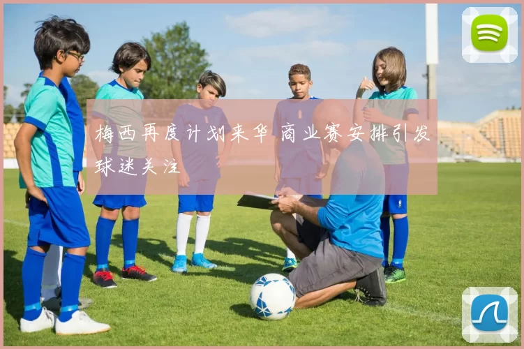 梅西再度计划来华 商业赛安排引发球迷关注