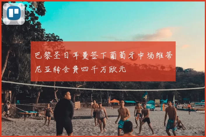 巴黎圣日耳曼签下葡萄牙中场维蒂尼亚转会费四千万欧元