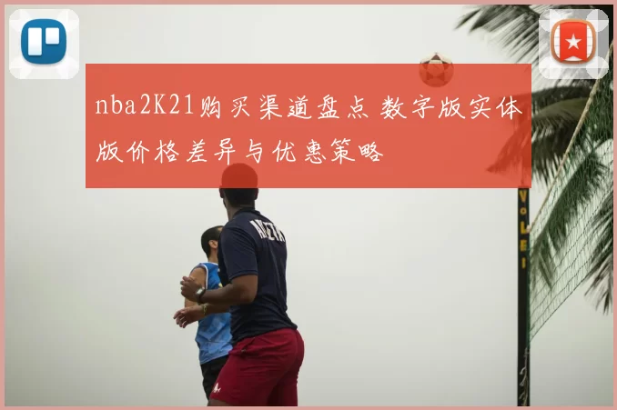 nba2K21购买渠道盘点 数字版实体版价格差异与优惠策略