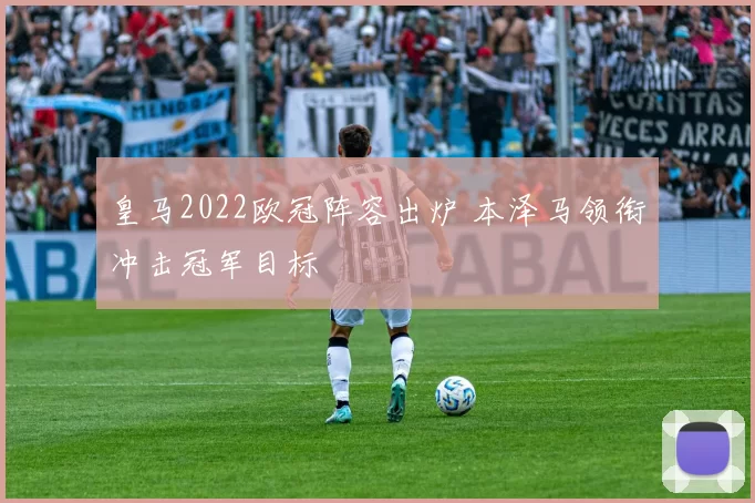 皇马2022欧冠阵容出炉 本泽马领衔冲击冠军目标