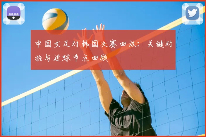 中国女足对韩国决赛回放:关键对抗与进球节点回顾