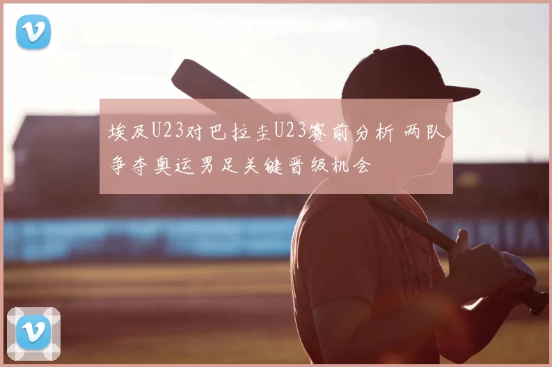 埃及U23对巴拉圭U23赛前分析 两队争夺奥运男足关键晋级机会