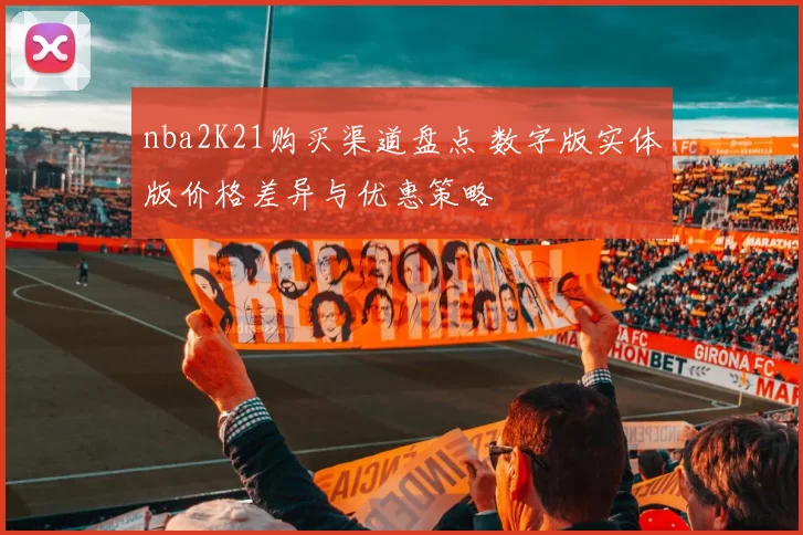 nba2K21购买渠道盘点 数字版实体版价格差异与优惠策略