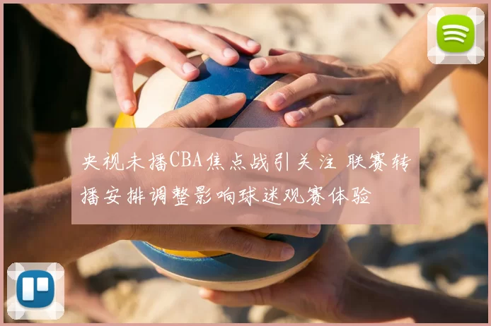 央视未播CBA焦点战引关注 联赛转播安排调整影响球迷观赛体验