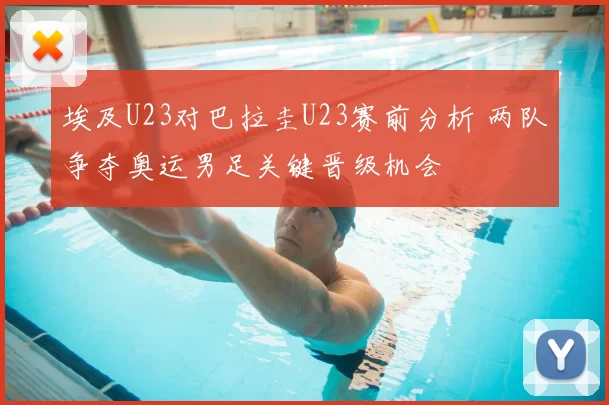 埃及U23对巴拉圭U23赛前分析 两队争夺奥运男足关键晋级机会
