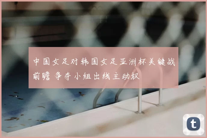 中国女足对韩国女足亚洲杯关键战前瞻 争夺小组出线主动权