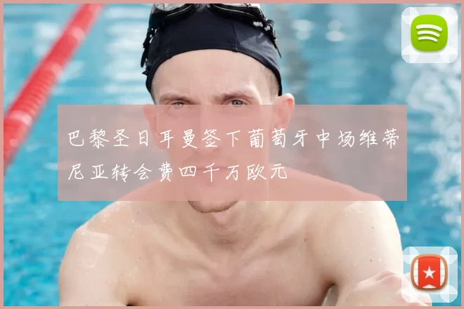 巴黎圣日耳曼签下葡萄牙中场维蒂尼亚转会费四千万欧元