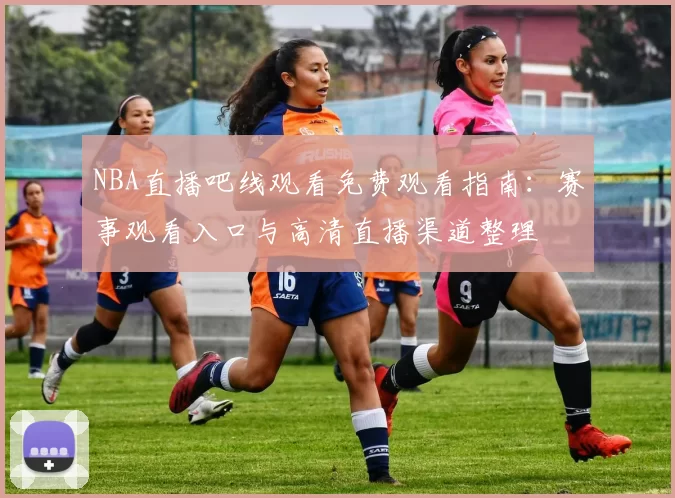 NBA直播吧线观看免费观看指南：赛事观看入口与高清直播渠道整理