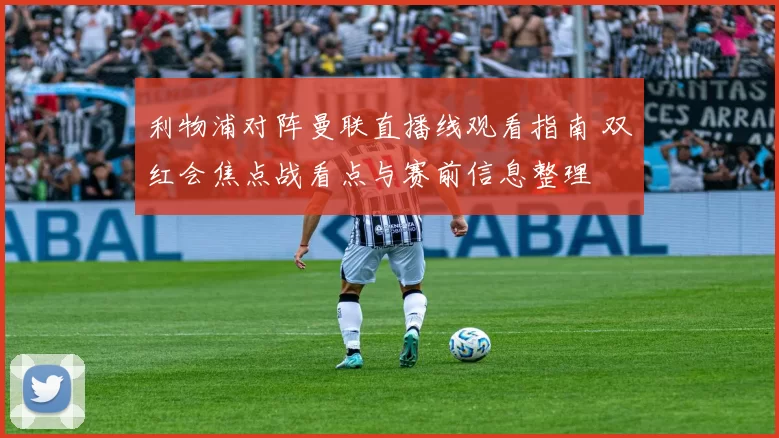 利物浦对阵曼联直播线观看指南 双红会焦点战看点与赛前信息整理
