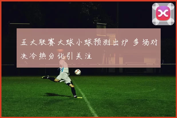 五大联赛大球小球预测出炉 多场对决冷热分化引关注