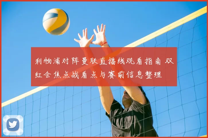 利物浦对阵曼联直播线观看指南 双红会焦点战看点与赛前信息整理