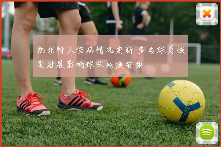 凯尔特人伤病情况更新 多名球员恢复进展影响球队轮换安排