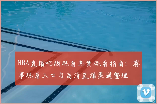 NBA直播吧线观看免费观看指南：赛事观看入口与高清直播渠道整理