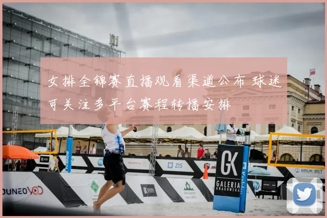 女排全锦赛直播观看渠道公布 球迷可关注多平台赛程转播安排
