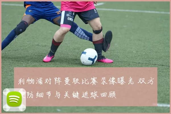利物浦对阵曼联比赛录像曝光 双方攻防细节与关键进球回顾