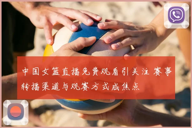 中国女篮直播免费观看引关注 赛事转播渠道与观赛方式成焦点