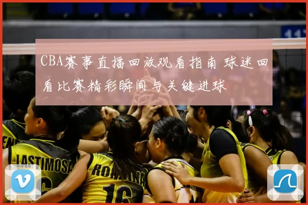 CBA赛事直播回放观看指南 球迷回看比赛精彩瞬间与关键进球