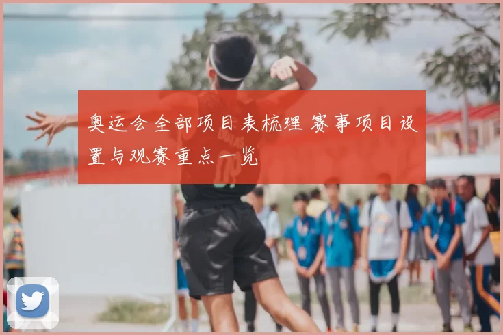 奥运会全部项目表梳理 赛事项目设置与观赛重点一览