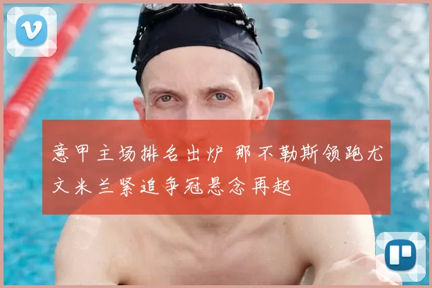 意甲主场排名出炉 那不勒斯领跑尤文米兰紧追争冠悬念再起