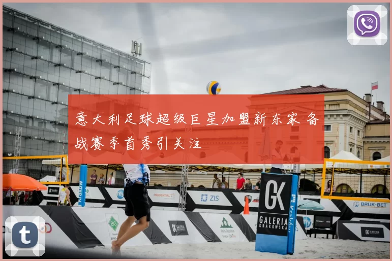 意大利足球超级巨星加盟新东家 备战赛季首秀引关注