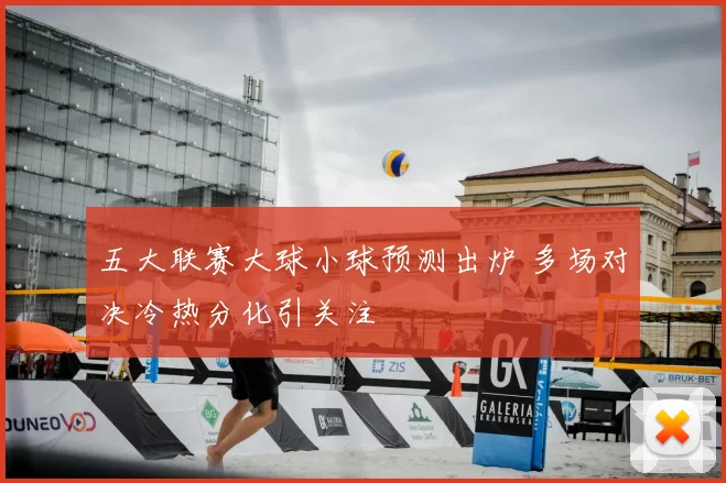 五大联赛大球小球预测出炉 多场对决冷热分化引关注