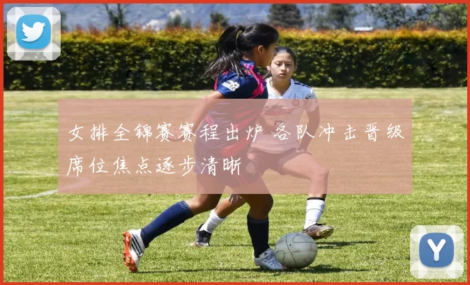 女排全锦赛赛程出炉 各队冲击晋级席位焦点逐步清晰