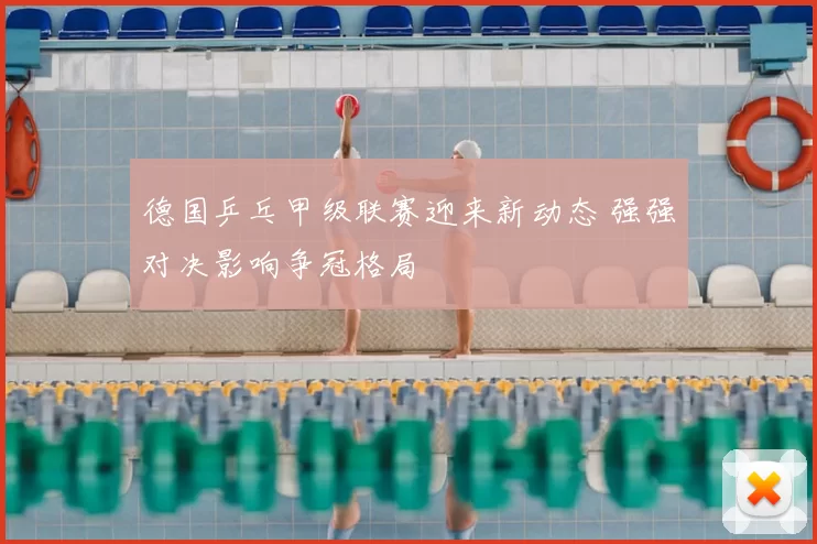 德国乒乓甲级联赛迎来新动态 强强对决影响争冠格局
