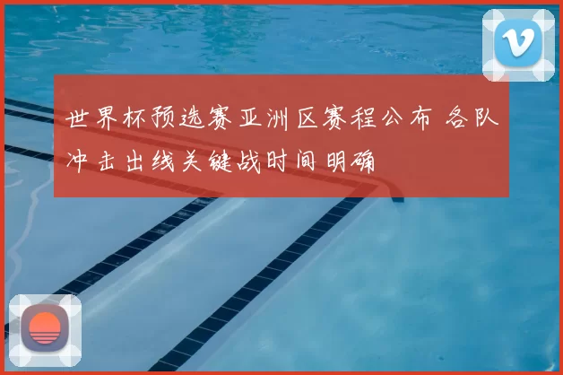 世界杯预选赛亚洲区赛程公布 各队冲击出线关键战时间明确