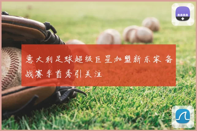 意大利足球超级巨星加盟新东家 备战赛季首秀引关注