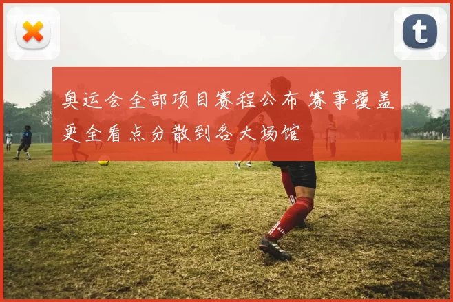 奥运会全部项目赛程公布 赛事覆盖更全看点分散到各大场馆