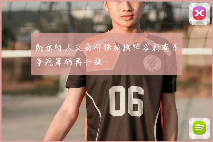 凯尔特人交易补强轮换阵容新赛季争冠筹码再升级